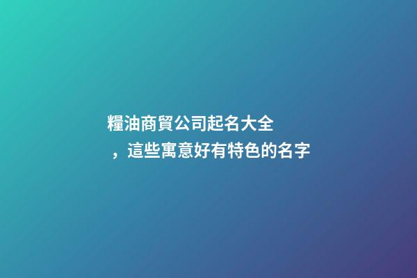 糧油商貿公司起名大全，這些寓意好有特色的名字